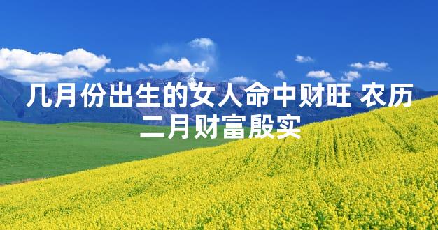 几月份出生的女人命中财旺 农历二月财富殷实